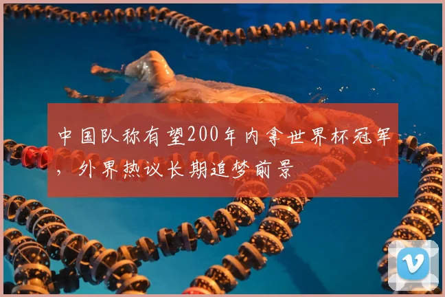 中国队称有望200年内拿世界杯冠军，外界热议长期追梦前景
