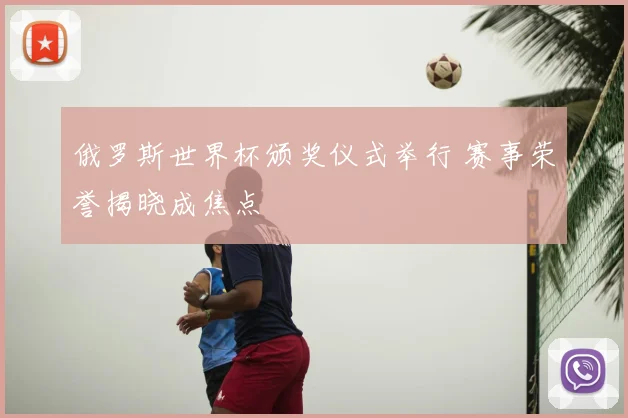 俄罗斯世界杯颁奖仪式举行 赛事荣誉揭晓成焦点