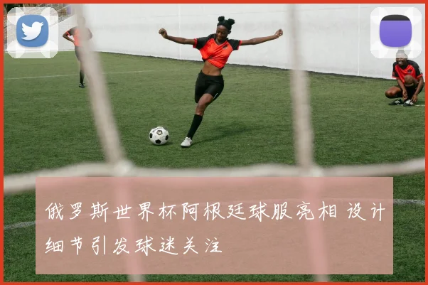 俄罗斯世界杯阿根廷球服亮相 设计细节引发球迷关注