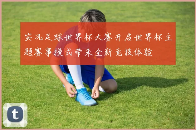 实况足球世界杯大赛开启世界杯主题赛事模式带来全新竞技体验
