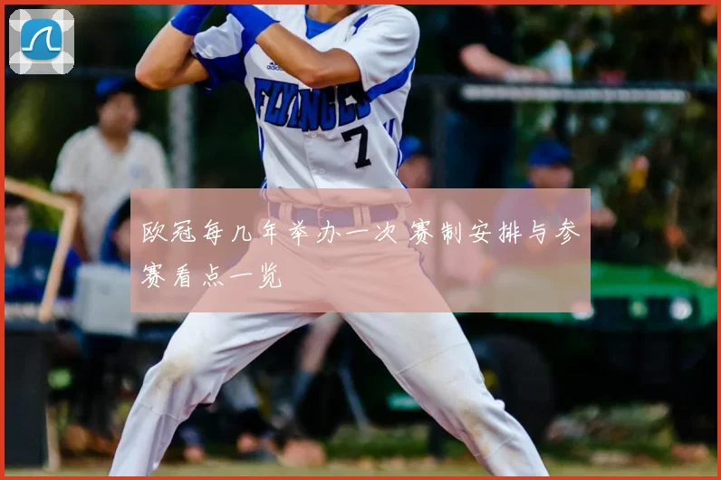 欧冠每几年举办一次 赛制安排与参赛看点一览